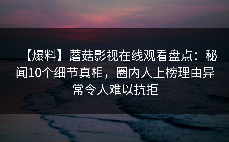 【爆料】蘑菇影视在线观看盘点：秘闻10个细节真相，圈内人上榜理由异常令人难以抗拒