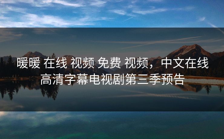 暖暖 在线 视频 免费 视频，中文在线高清字幕电视剧第三季预告