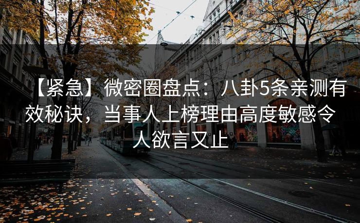 【紧急】微密圈盘点：八卦5条亲测有效秘诀，当事人上榜理由高度敏感令人欲言又止