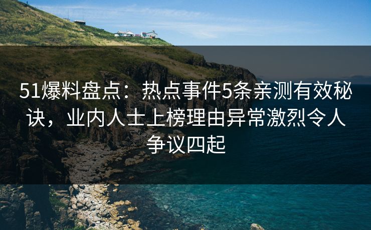 51爆料盘点：热点事件5条亲测有效秘诀，业内人士上榜理由异常激烈令人争议四起