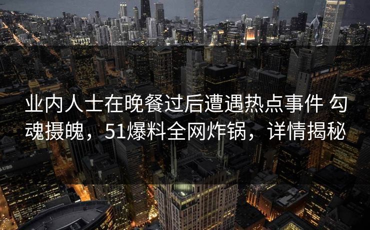 业内人士在晚餐过后遭遇热点事件 勾魂摄魄，51爆料全网炸锅，详情揭秘