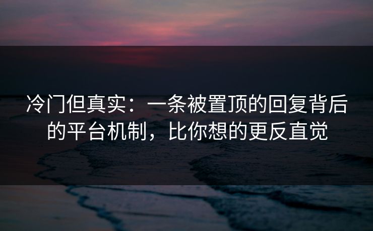 冷门但真实：一条被置顶的回复背后的平台机制，比你想的更反直觉