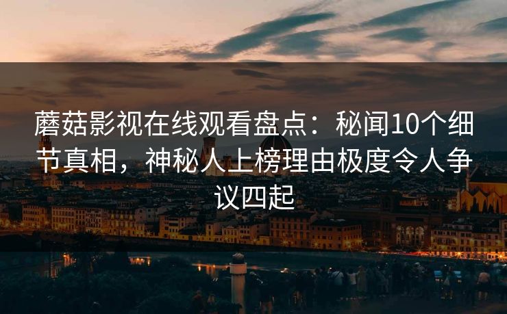 蘑菇影视在线观看盘点：秘闻10个细节真相，神秘人上榜理由极度令人争议四起