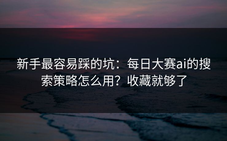 新手最容易踩的坑：每日大赛ai的搜索策略怎么用？收藏就够了