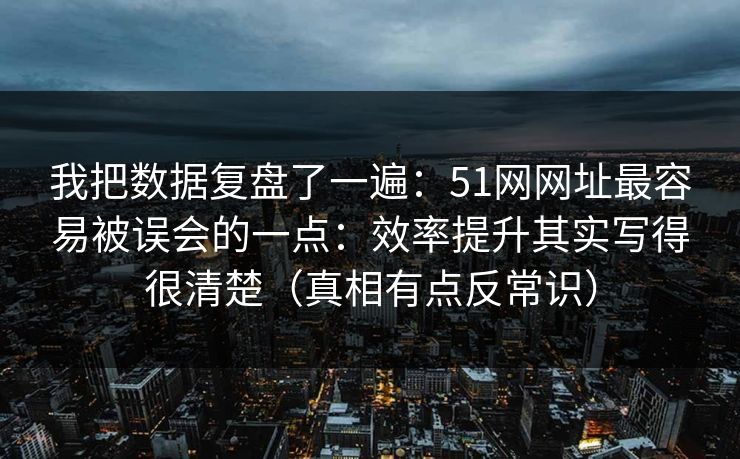 我把数据复盘了一遍：51网网址最容易被误会的一点：效率提升其实写得很清楚（真相有点反常识）