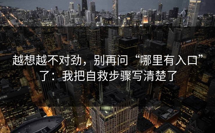越想越不对劲，别再问“哪里有入口”了：我把自救步骤写清楚了
