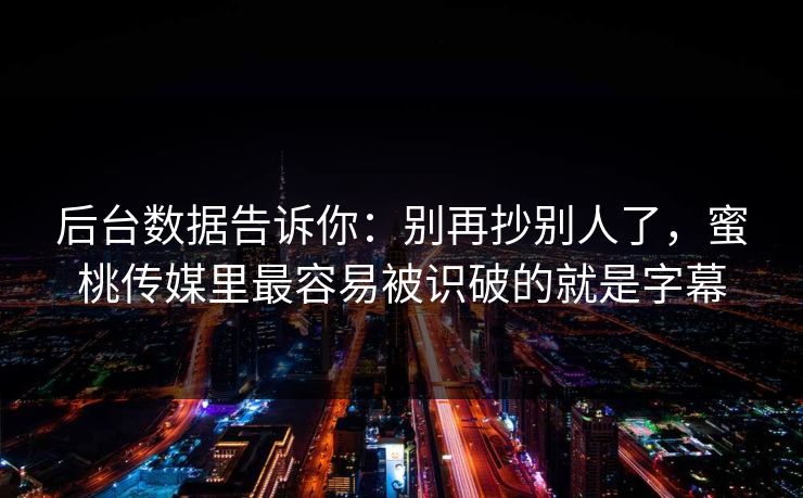 后台数据告诉你：别再抄别人了，蜜桃传媒里最容易被识破的就是字幕