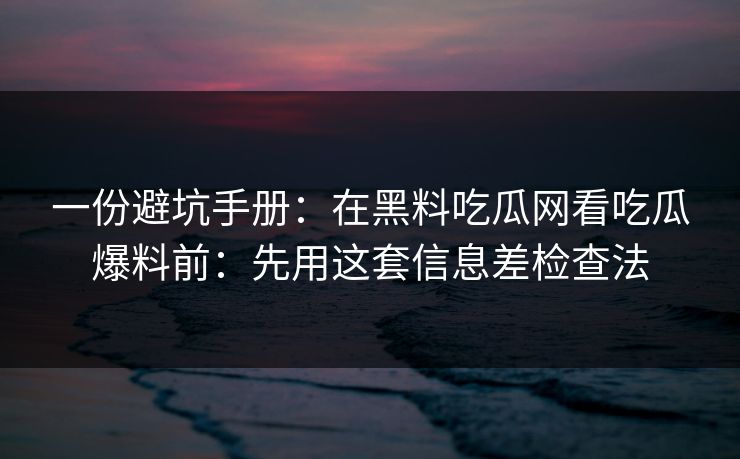 一份避坑手册：在黑料吃瓜网看吃瓜爆料前：先用这套信息差检查法