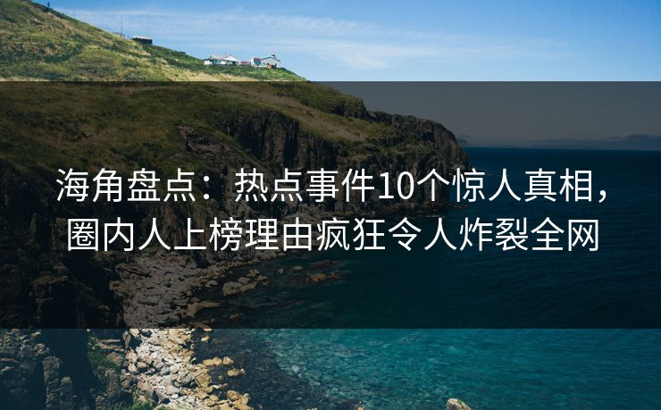 海角盘点：热点事件10个惊人真相，圈内人上榜理由疯狂令人炸裂全网
