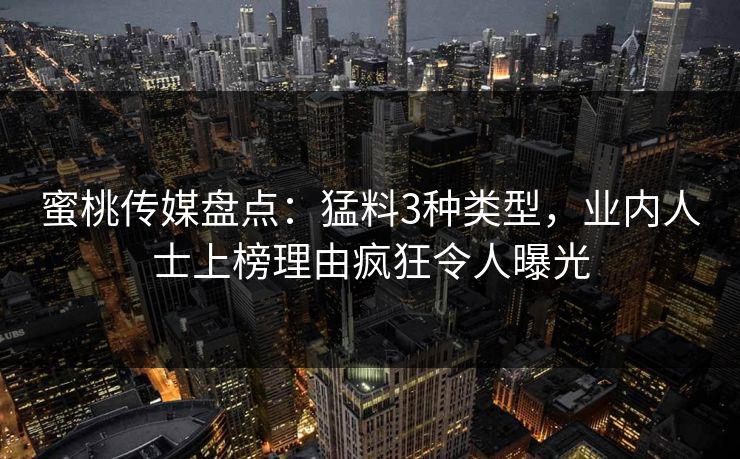 蜜桃传媒盘点：猛料3种类型，业内人士上榜理由疯狂令人曝光