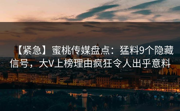 【紧急】蜜桃传媒盘点：猛料9个隐藏信号，大V上榜理由疯狂令人出乎意料