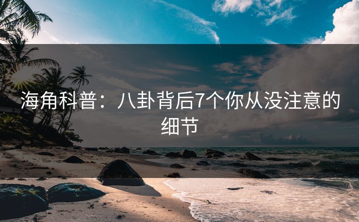 海角科普：八卦背后7个你从没注意的细节