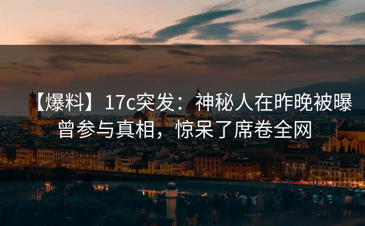 【爆料】17c突发：神秘人在昨晚被曝曾参与真相，惊呆了席卷全网