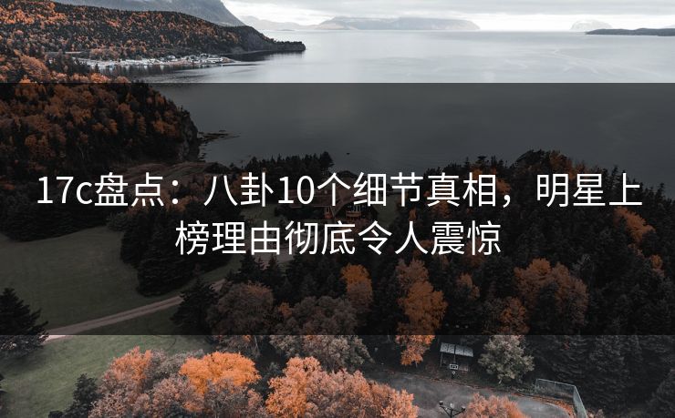 17c盘点：八卦10个细节真相，明星上榜理由彻底令人震惊