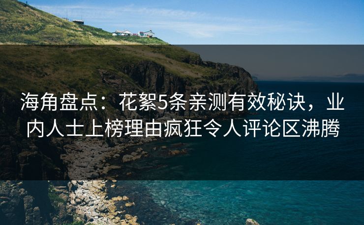 海角盘点:花絮5条亲测有效秘诀,业内人士上榜理由疯狂令人评论区沸腾
