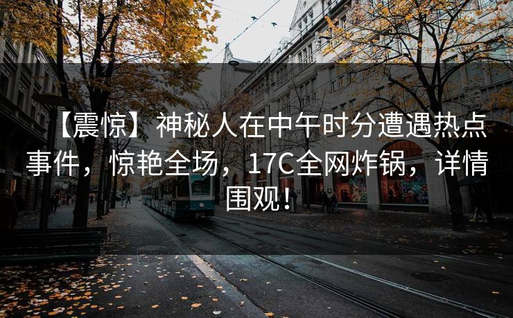 【震惊】神秘人在中午时分遭遇热点事件，惊艳全场，17C全网炸锅，详情围观！