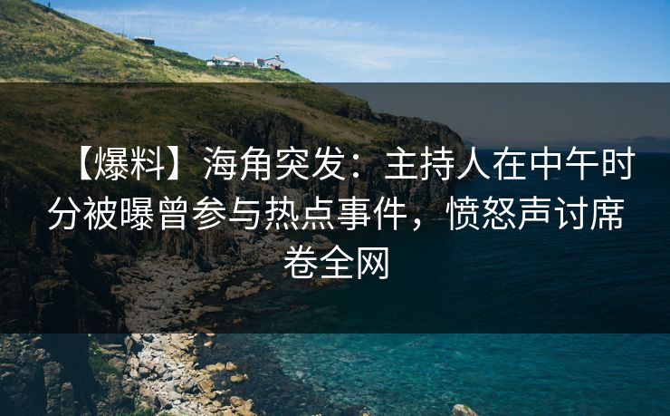 【爆料】海角突发:主持人在中午时分被曝曾参与热点事件,愤怒声讨席卷全网