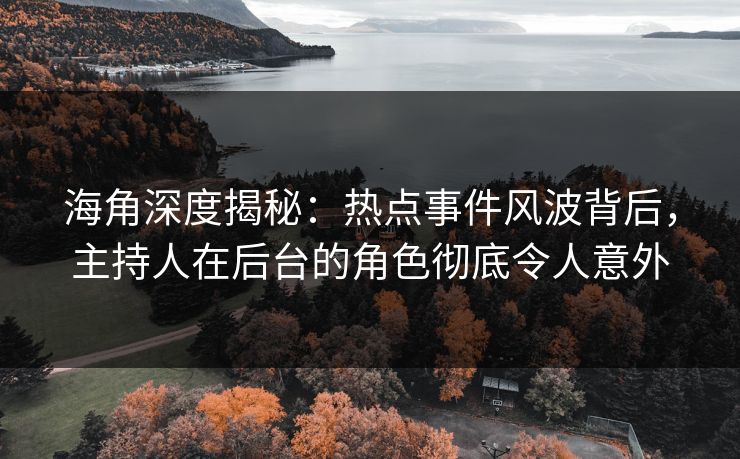 海角深度揭秘:热点事件风波背后,主持人在后台的角色彻底令人意外