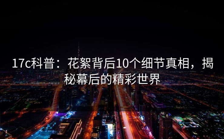 17c科普:花絮背后10个细节真相,揭秘幕后的精彩世界