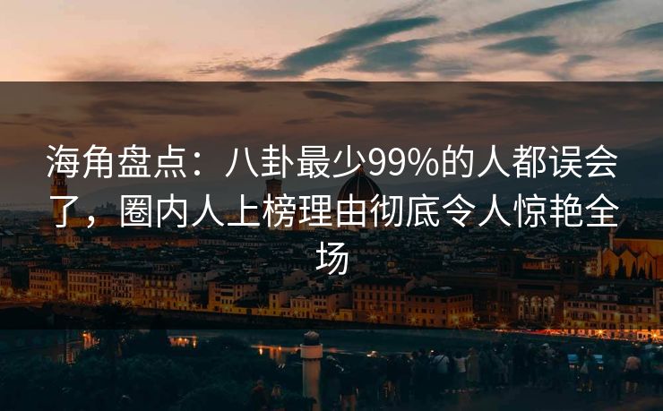 海角盘点:八卦最少99%的人都误会了,圈内人上榜理由彻底令人惊艳全场