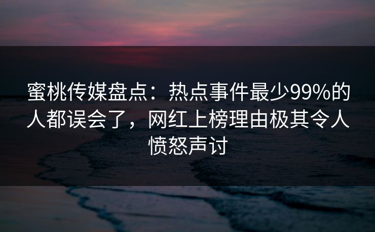 蜜桃传媒盘点：热点事件最少99%的人都误会了，网红上榜理由极其令人愤怒声讨