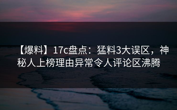 【爆料】17c盘点:猛料3大误区,神秘人上榜理由异常令人评论区沸腾