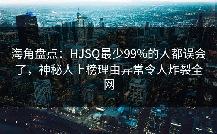海角盘点:HJSQ最少99%的人都误会了,神秘人上榜理由异常令人炸裂全网