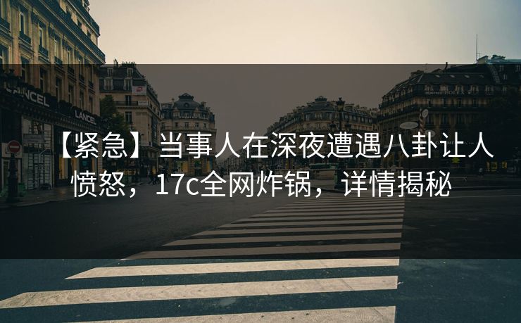 【紧急】当事人在深夜遭遇八卦让人愤怒,17c全网炸锅,详情揭秘