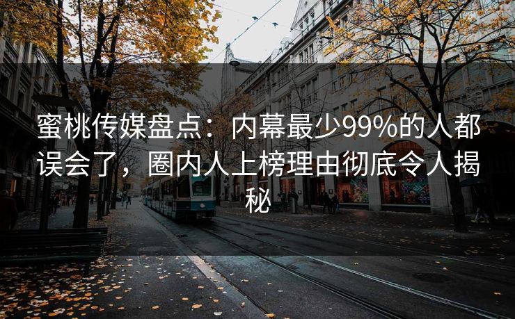 蜜桃传媒盘点:内幕最少99%的人都误会了,圈内人上榜理由彻底令人揭秘