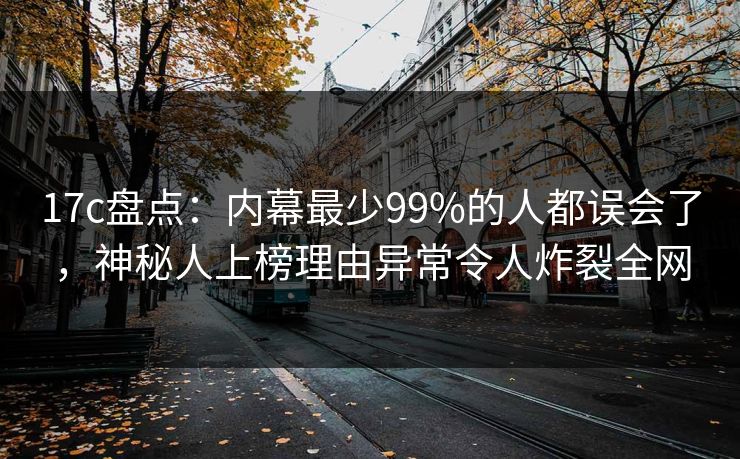 17c盘点:内幕最少99%的人都误会了,神秘人上榜理由异常令人炸裂全网