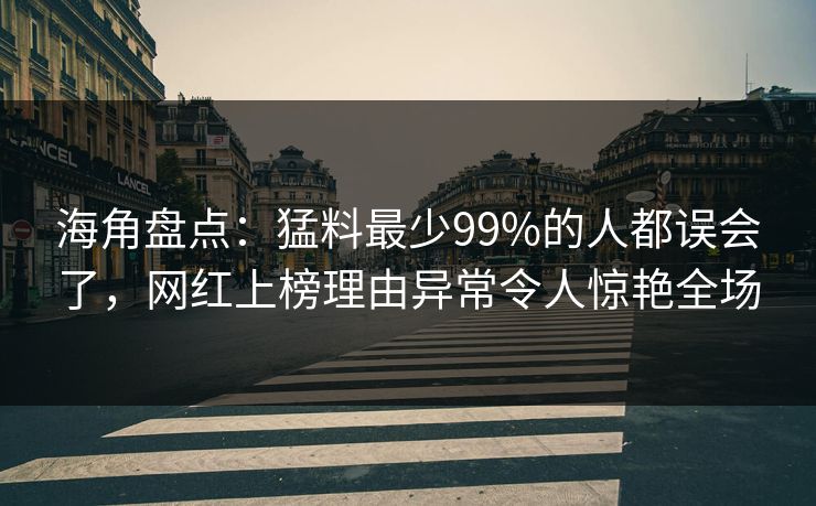 海角盘点：猛料最少99%的人都误会了，网红上榜理由异常令人惊艳全场