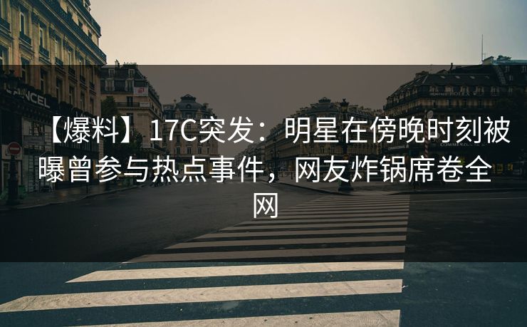 【爆料】17C突发:明星在傍晚时刻被曝曾参与热点事件,网友炸锅席卷全网