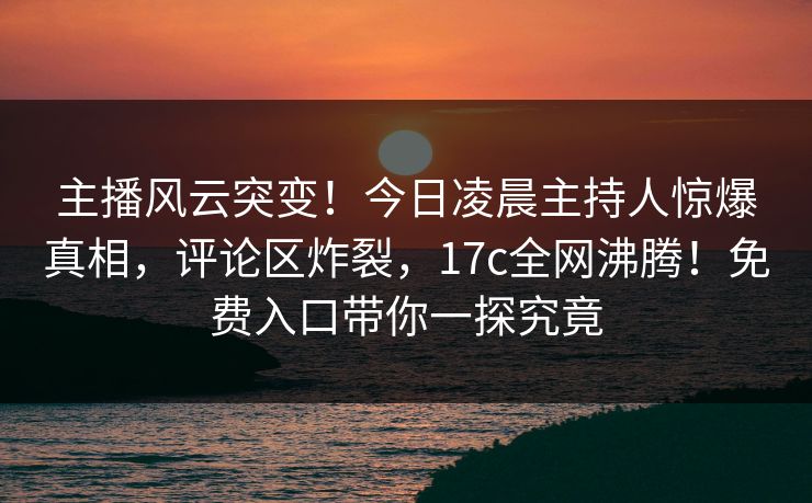 主播风云突变!今日凌晨主持人惊爆真相,评论区炸裂,17c全网沸腾!免费入口带你一探究竟