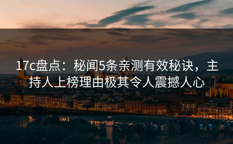 17c盘点:秘闻5条亲测有效秘诀,主持人上榜理由极其令人震撼人心