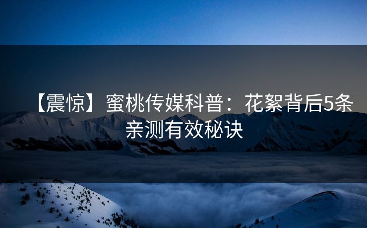【震惊】蜜桃传媒科普：花絮背后5条亲测有效秘诀