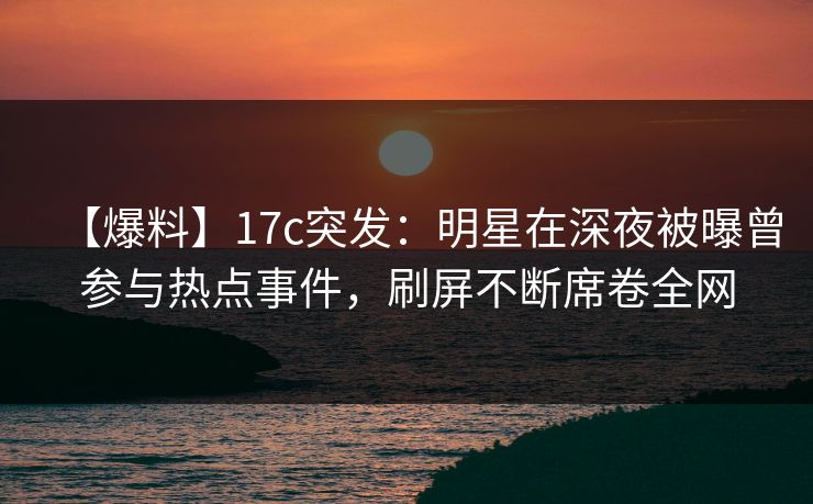 【爆料】17c突发:明星在深夜被曝曾参与热点事件,刷屏不断席卷全网 【爆料】17c突发:明星在深夜被曝曾参与热点事件,刷屏不断席卷全网