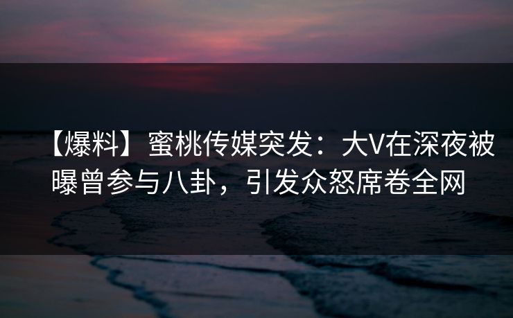 【爆料】蜜桃传媒突发：大V在深夜被曝曾参与八卦，引发众怒席卷全网