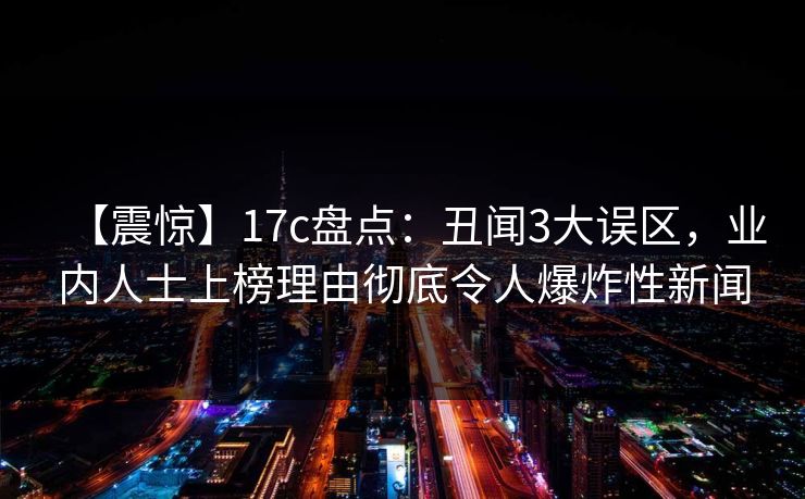 【震惊】17c盘点：丑闻3大误区，业内人士上榜理由彻底令人爆炸性新闻