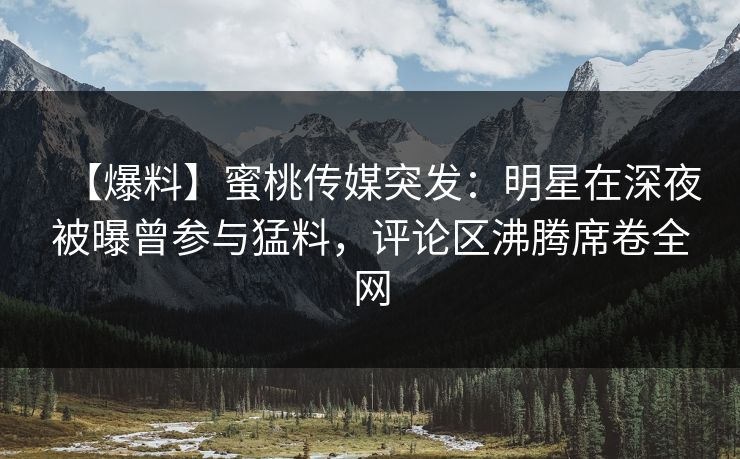 【爆料】蜜桃传媒突发：明星在深夜被曝曾参与猛料，评论区沸腾席卷全网