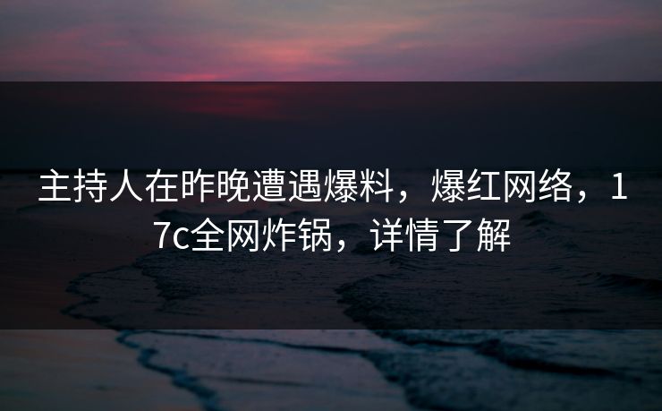 主持人在昨晚遭遇爆料，爆红网络，17c全网炸锅，详情了解