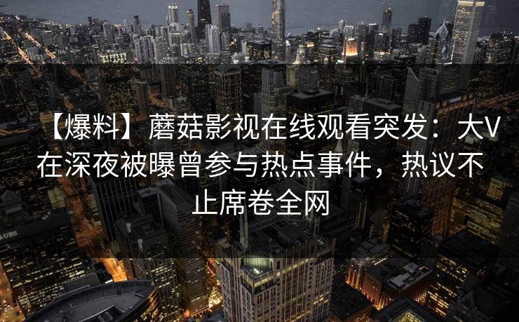【爆料】蘑菇影视在线观看突发:大V在深夜被曝曾参与热点事件,热议不止席卷全网