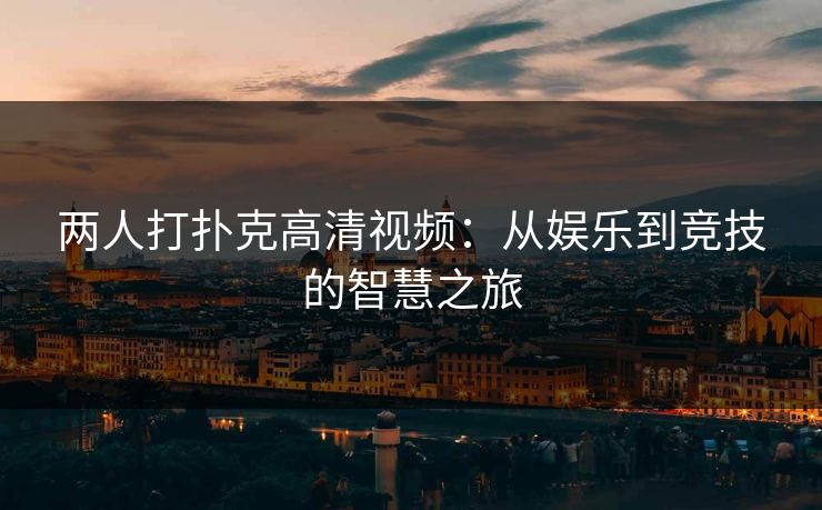 两人打扑克高清视频:从娱乐到竞技的智慧之旅 第1张 两人打扑克高清视频:从娱乐到竞技的智慧之旅 第1张