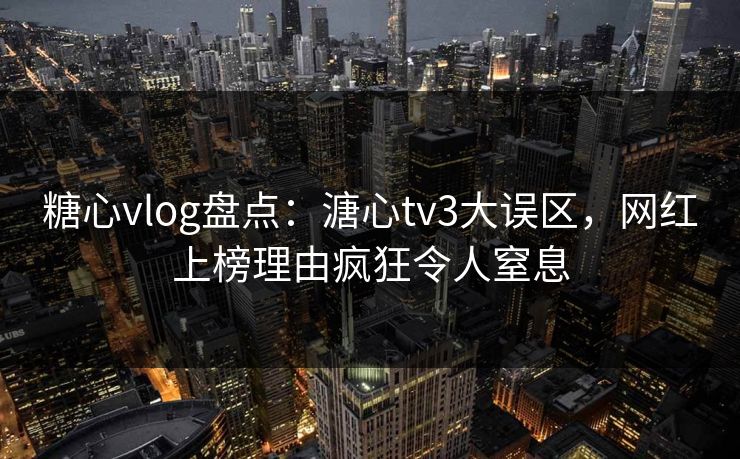 糖心vlog盘点:溏心tv3大误区,网红上榜理由疯狂令人窒息 糖心vlog盘点:溏心tv3大误区,网红上榜理由疯狂令人窒息