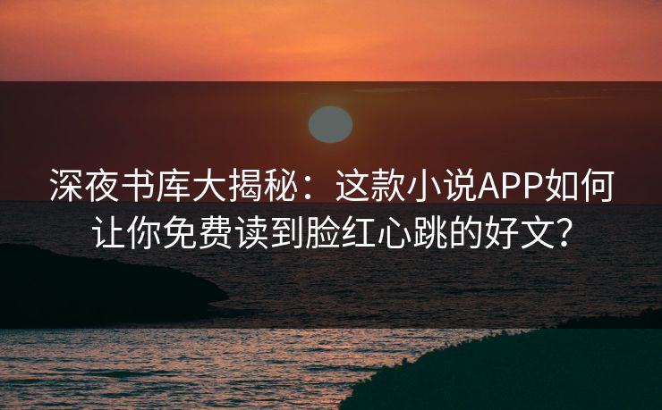 深夜书库大揭秘:这款小说APP如何让你免费读到脸红心跳的好文? 深夜书库大揭秘:这款小说APP如何让你免费读到脸红心跳的好文?
