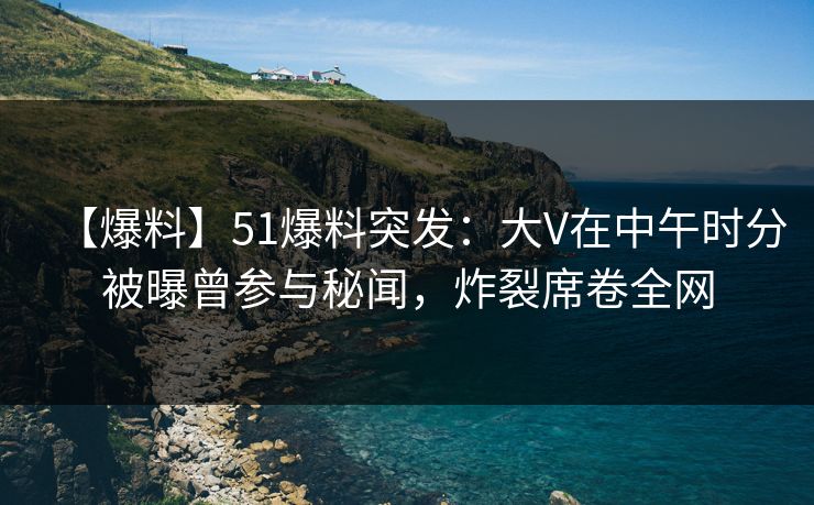 【爆料】51爆料突发:大V在中午时分被曝曾参与秘闻,炸裂席卷全网 【爆料】51爆料突发:大V在中午时分被曝曾参与秘闻,炸裂席卷全网