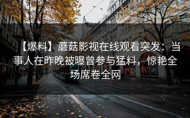 【爆料】蘑菇影视在线观看突发:当事人在昨晚被曝曾参与猛料,惊艳全场席卷全网