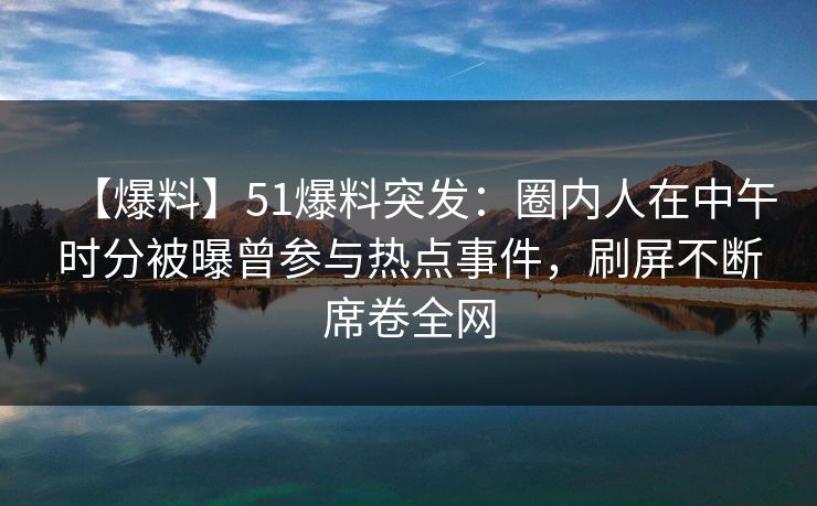【爆料】51爆料突发:圈内人在中午时分被曝曾参与热点事件,刷屏不断席卷全网 【爆料】51爆料突发:圈内人在中午时分被曝曾参与热点事件,刷屏不断席卷全网