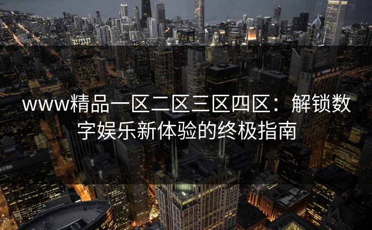www精品一区二区三区四区：解锁数字娱乐新体验的终极指南