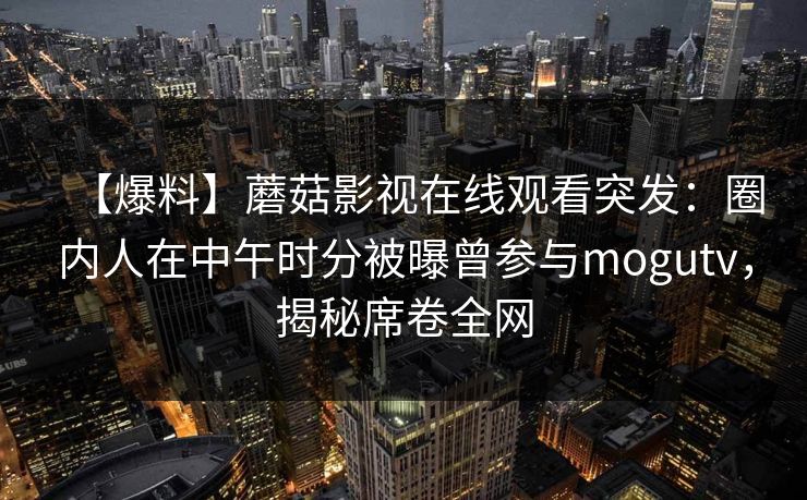 【爆料】蘑菇影视在线观看突发：圈内人在中午时分被曝曾参与mogutv，揭秘席卷全网