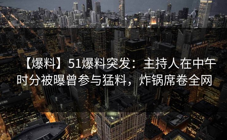 【爆料】51爆料突发：主持人在中午时分被曝曾参与猛料，炸锅席卷全网